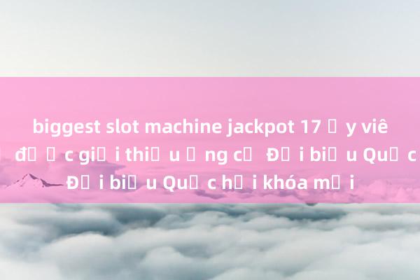 biggest slot machine jackpot 17 Ủy viên Bộ Chính t